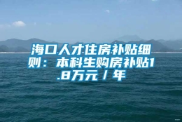 海口人才住房补贴细则：本科生购房补贴1.8万元／年