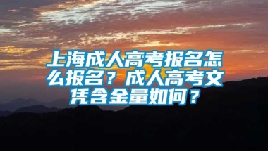 上海成人高考报名怎么报名？成人高考文凭含金量如何？