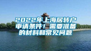 2022年上海居转户申请条件！需要准备的材料和常见问题