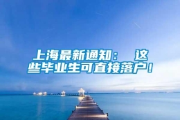 上海最新通知： 这些毕业生可直接落户！