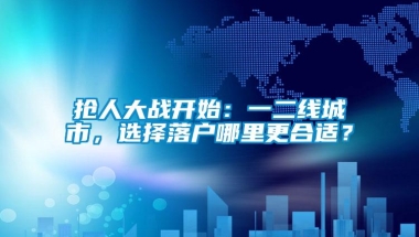 抢人大战开始：一二线城市，选择落户哪里更合适？