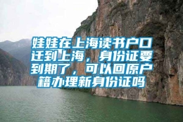 娃娃在上海读书户口迁到上海，身份证要到期了，可以回原户籍办理新身份证吗