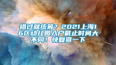 错过就统筹？2021上海16区幼儿园入户截止时间大不同！快复查一下