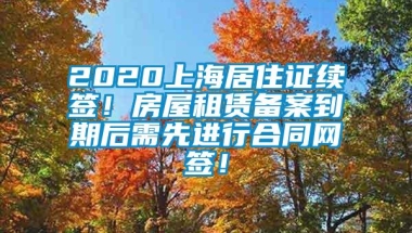 2020上海居住证续签！房屋租赁备案到期后需先进行合同网签！