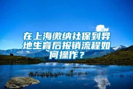 在上海缴纳社保到异地生育后报销流程如何操作？