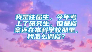 我是往届生，今年考上了研究生，但是档案还在本科学校那里，我怎么调档？