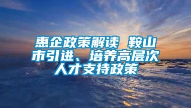 惠企政策解读 鞍山市引进、培养高层次人才支持政策