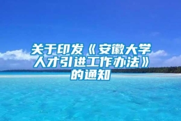 关于印发《安徽大学人才引进工作办法》的通知