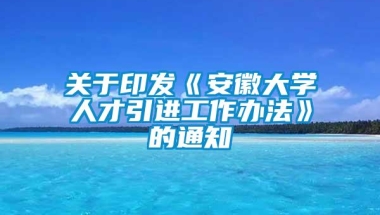 关于印发《安徽大学人才引进工作办法》的通知