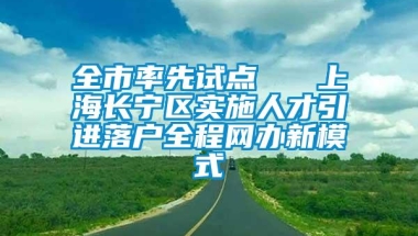 全市率先试点   上海长宁区实施人才引进落户全程网办新模式