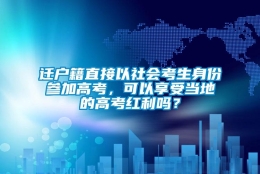 迁户籍直接以社会考生身份参加高考，可以享受当地的高考红利吗？