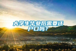 大学生毕业后需要迁户口吗？