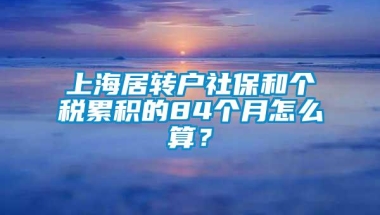 上海居转户社保和个税累积的84个月怎么算？