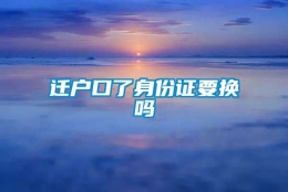 迁户口了身份证要换吗