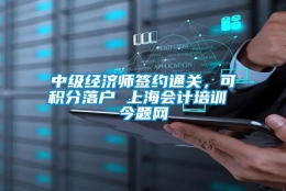 中级经济师签约通关，可积分落户 上海会计培训 今题网