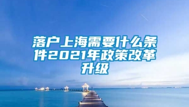 落户上海需要什么条件2021年政策改革升级