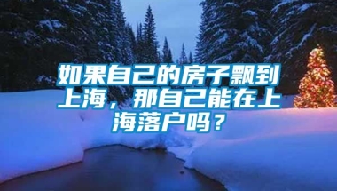 如果自己的房子飘到上海，那自己能在上海落户吗？