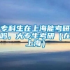 专科生在上海能考研吗，大专生考研（在上海）