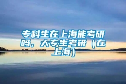 专科生在上海能考研吗，大专生考研（在上海）