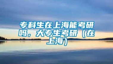 专科生在上海能考研吗，大专生考研（在上海）