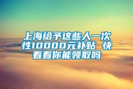 上海给予这些人一次性10000元补贴 快看看你能领取吗