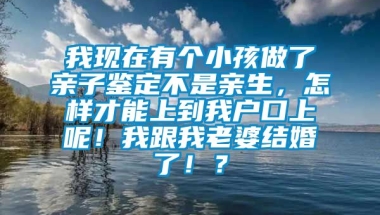 我现在有个小孩做了亲子鉴定不是亲生，怎样才能上到我户口上呢！我跟我老婆结婚了！？