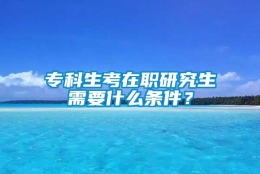 专科生考在职研究生需要什么条件？