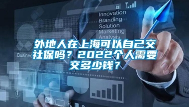 外地人在上海可以自己交社保吗？2022个人需要交多少钱？