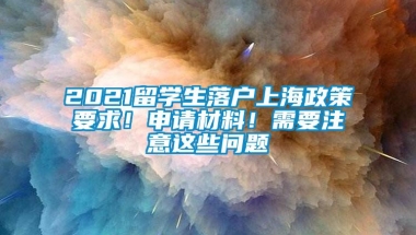 2021留学生落户上海政策要求！申请材料！需要注意这些问题