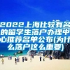 2022上海比较有名的留学生落户办理中心推荐名单公布(为什么落户这么重要)