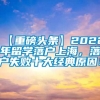 【重磅头条】2022年留学落户上海，落户失败十大经典原因！