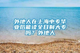 外地人在上海中专毕业后能读全日制大专吗？外地人