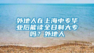 外地人在上海中专毕业后能读全日制大专吗？外地人