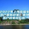 2022年上海应届生落户最新政策！直接落户政策放松啦！