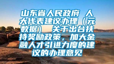 山东省人民政府 人大代表建议办理（元数据） 关于出台扶持奖励政策，加大金融人才引进力度的建议的办理意见