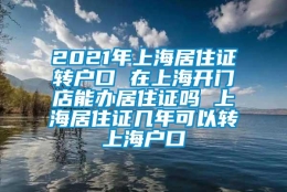 2021年上海居住证转户口 在上海开门店能办居住证吗 上海居住证几年可以转上海户口