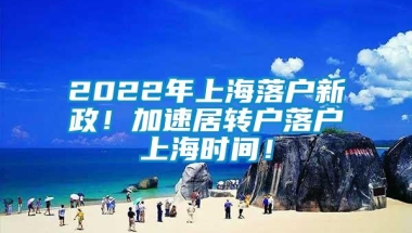 2022年上海落户新政！加速居转户落户上海时间！