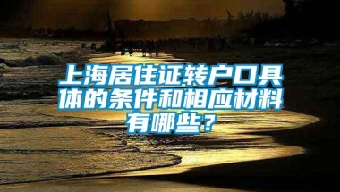 上海居住证转户口具体的条件和相应材料有哪些？