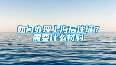 如何办理上海居住证？需要什么材料