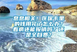 息息相关！医保卡里的钱用完了怎么办？看病还能报销吗？还是全自费？