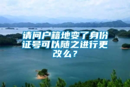 请问户籍地变了身份证号可以随之进行更改么？