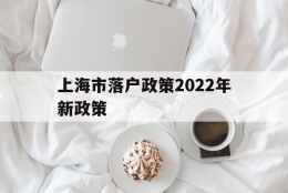 上海市落户政策2022年新政策(上海市落户政策2022年新政策应届生)