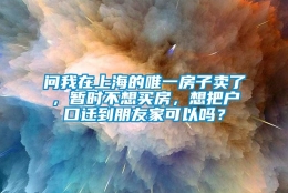 问我在上海的唯一房子卖了，暂时不想买房，想把户口迁到朋友家可以吗？