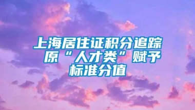 上海居住证积分追踪 原“人才类”赋予标准分值