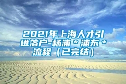 2021年上海人才引进落户-杨浦＊浦东＊流程（已完结）