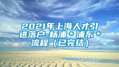 2021年上海人才引进落户-杨浦＊浦东＊流程（已完结）