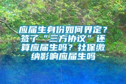 应届生身份如何界定？签了“三方协议”还算应届生吗？社保缴纳影响应届生吗