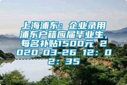 上海浦东：企业录用浦东户籍应届毕业生，每名补贴1500元 2020-03-26 12：02：35