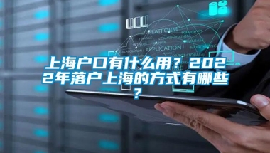 上海户口有什么用？2022年落户上海的方式有哪些？