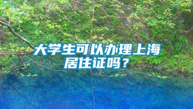 大学生可以办理上海居住证吗？